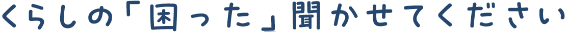 くらしの「困った」聞かせてください